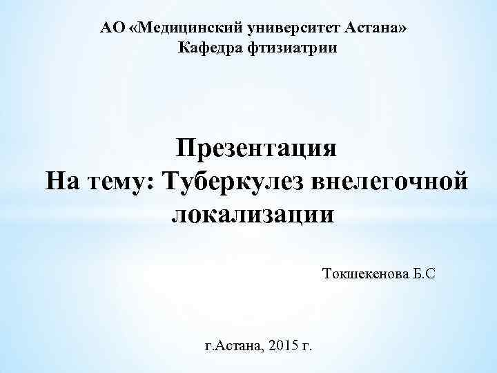 АО «Медицинский университет Астана» Кафедра фтизиатрии Презентация На тему: Туберкулез внелегочной локализации Токшекенова Б.