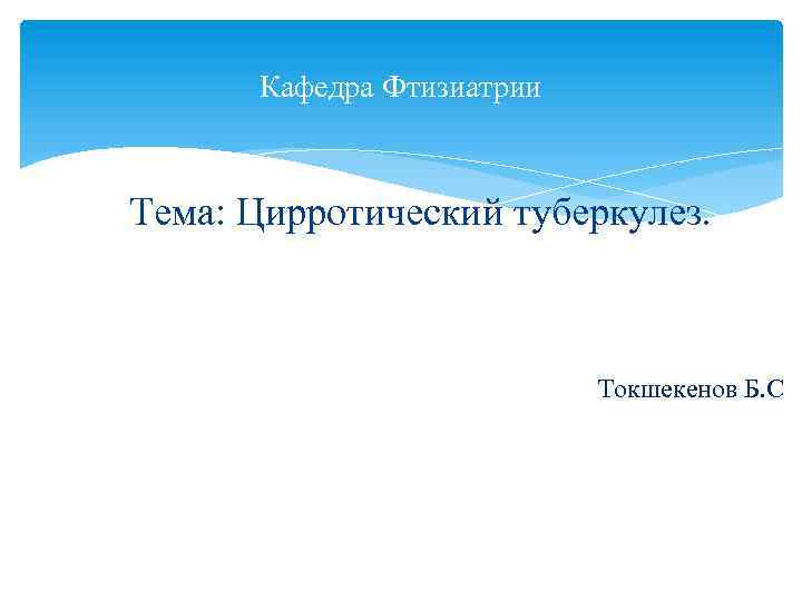 Кафедра Фтизиатрии Тема: Цирротический туберкулез. Токшекенов Б. С 