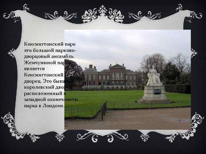 Кенсингтонский парк это большой парководворцовый ансамбль. Жемчужиной парка является Кенсингтонский дворец. Это бывший королевский