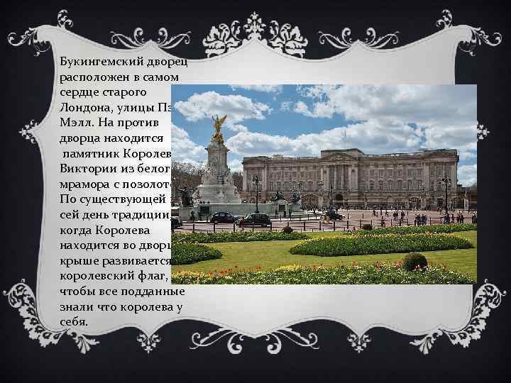 Букингемский дворец расположен в самом сердце старого Лондона, улицы Пэл. Мэлл. На против дворца