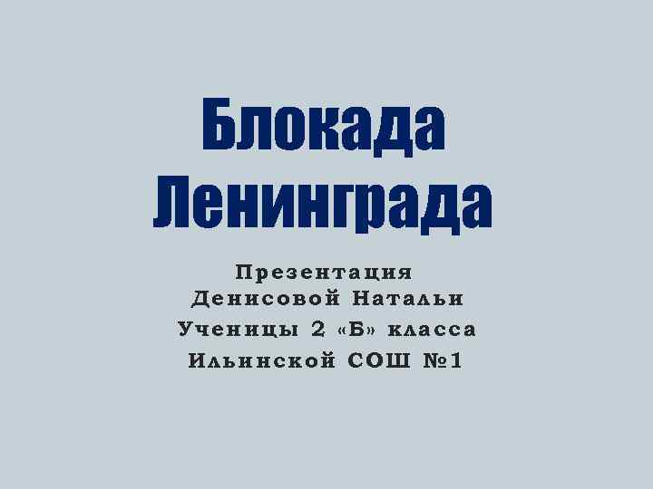 Блокада Ленинграда Презентация Денисовой Натальи Ученицы 2 «Б» класса Ильинской СОШ № 1 