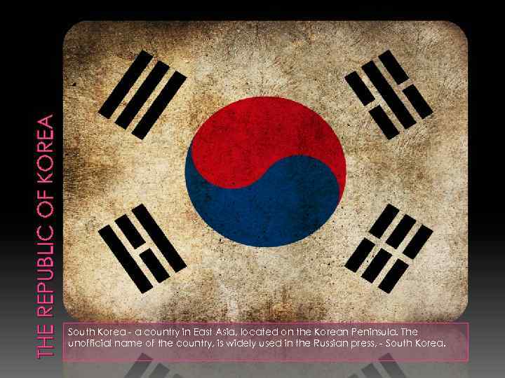 THE REPUBLIC OF KOREA South Korea - a country in East Asia, located on