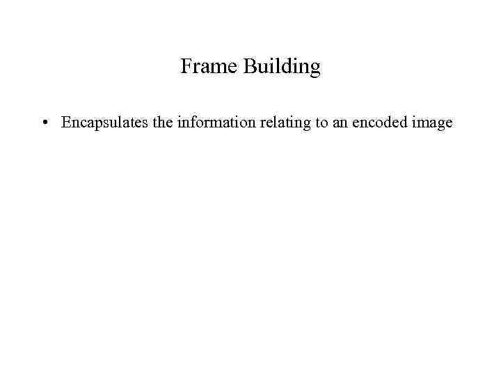 Frame Building • Encapsulates the information relating to an encoded image 