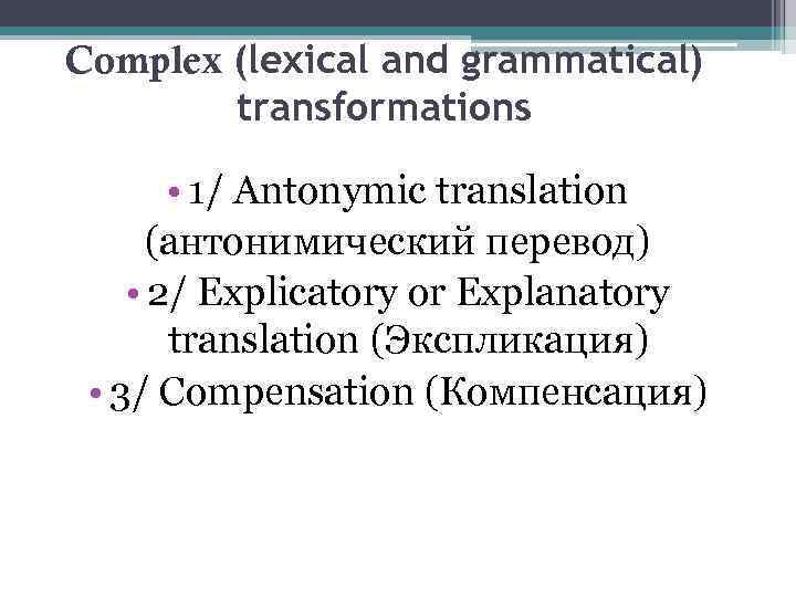 Complex (lexical and grammatical) transformations • 1/ Antonymic translation (антонимический перевод) • 2/ Explicatory