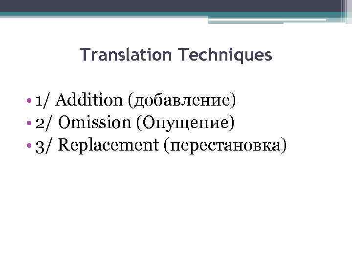 Translation Techniques • 1/ Addition (добавление) • 2/ Omission (Опущение) • 3/ Replacement (перестановка)