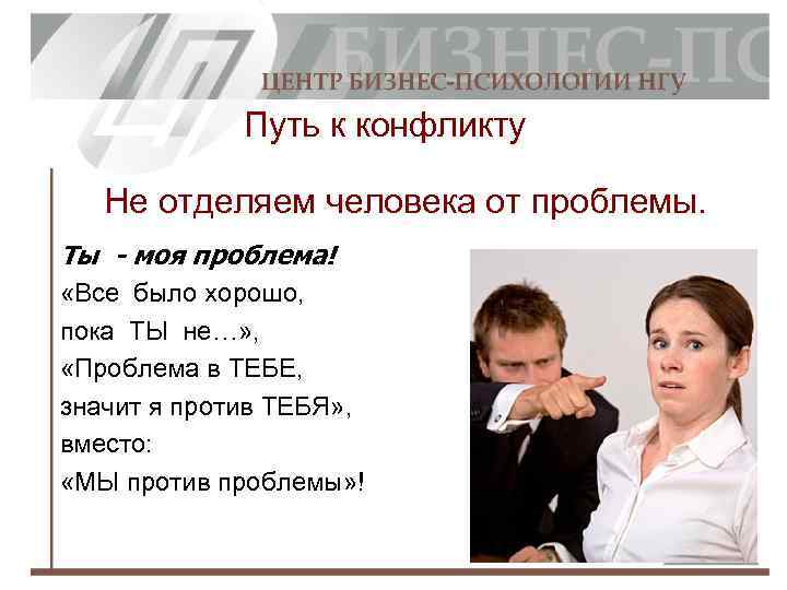 Путь к конфликту Не отделяем человека от проблемы. Ты - моя проблема! «Все было