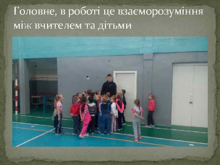 Головне, в роботі це взаєморозуміння між вчителем та дітьми 