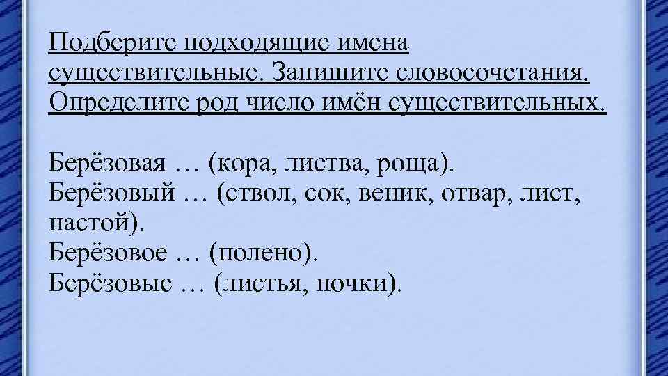 Подберите подходящие имена существительные. Запишите словосочетания. Определите род число имён существительных. Берёзовая … (кора,