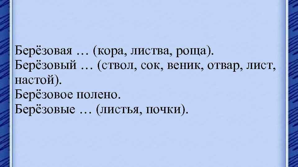 Берёзовая … (кора, листва, роща). Берёзовый … (ствол, сок, веник, отвар, лист, настой). Берёзовое