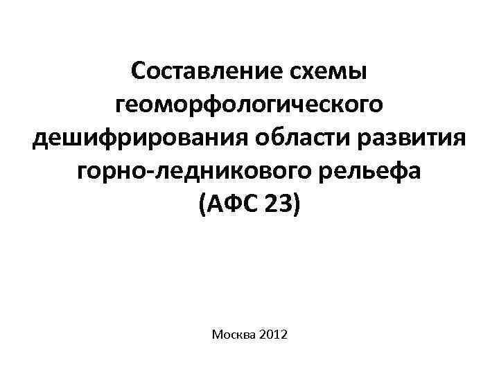Составление схемы геоморфологического дешифрирования области развития горно-ледникового рельефа (АФС 23) Москва 2012 