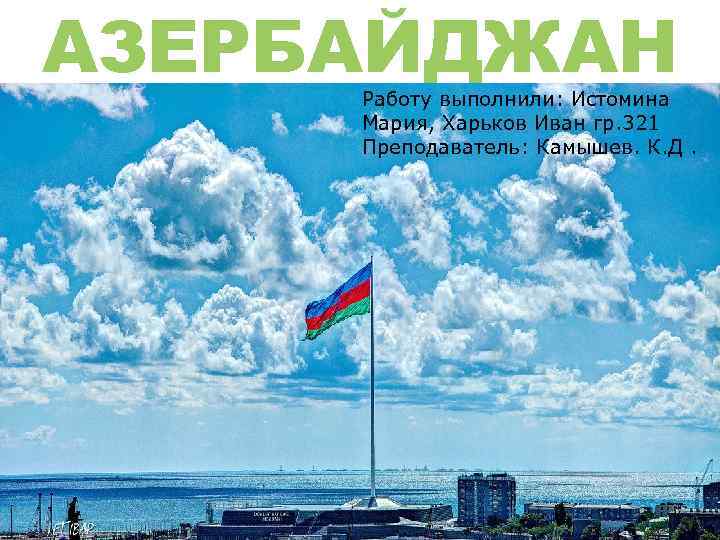 АЗЕРБАЙДЖАН Работу выполнили: Истомина Мария, Харьков Иван гр. 321 Преподаватель: Камышев. К. Д. 