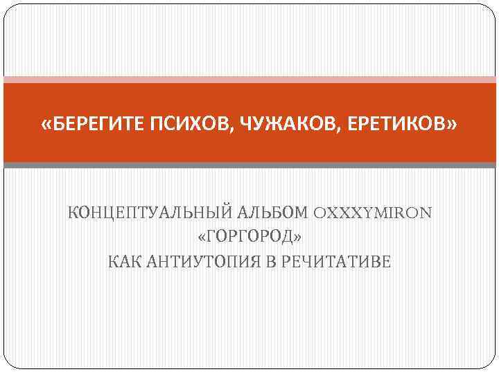  «БЕРЕГИТЕ ПСИХОВ, ЧУЖАКОВ, ЕРЕТИКОВ» КОНЦЕПТУАЛЬНЫЙ АЛЬБОМ OXXXYMIRON «ГОРГОРОД» КАК АНТИУТОПИЯ В РЕЧИТАТИВЕ 