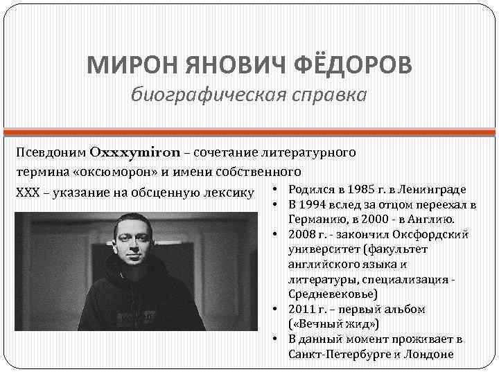 МИРОН ЯНОВИЧ ФЁДОРОВ биографическая справка Псевдоним Oxxxymiron – сочетание литературного термина «оксюморон» и имени