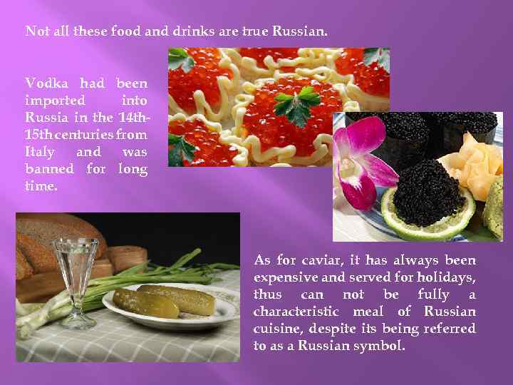 Not all these food and drinks are true Russian. Vodka had been imported into