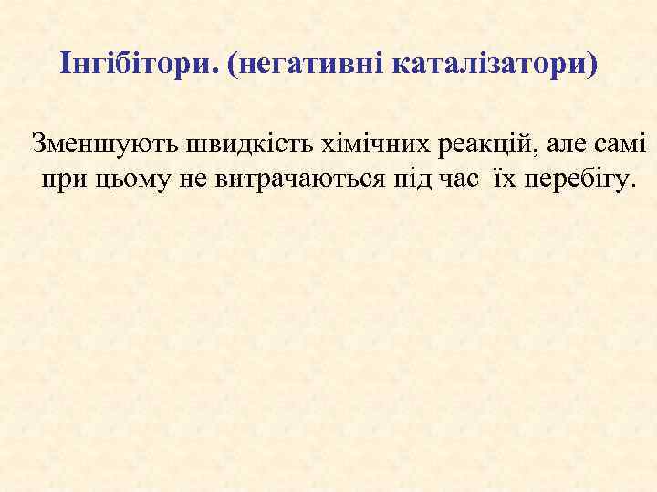 Інгібітори. (негативні каталізатори) Зменшують швидкість хімічних реакцій, але самі при цьому не витрачаються під