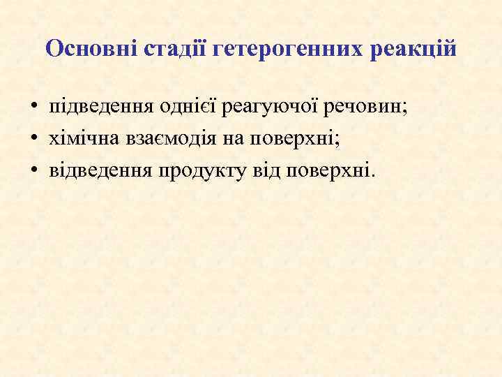 Основні стадії гетерогенних реакцій • підведення однієї реагуючої речовин; • хімічна взаємодія на поверхні;
