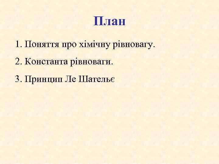 План 1. Поняття про хімічну рівновагу. 2. Константа рівноваги. 3. Принцип Ле Шательє 
