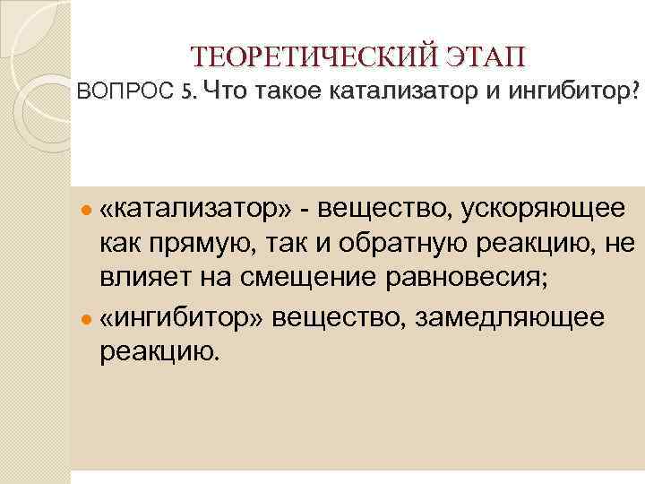 ТЕОРЕТИЧЕСКИЙ ЭТАП ВОПРОС 5. Что такое катализатор и ингибитор? ● «катализатор» - вещество, ускоряющее