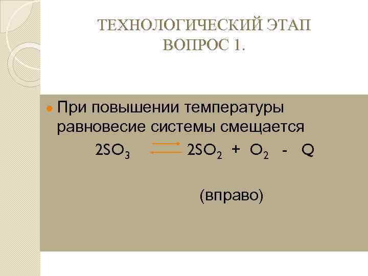 ТЕХНОЛОГИЧЕСКИЙ ЭТАП ВОПРОС 1. ● При повышении температуры равновесие системы смещается 2 SO 3