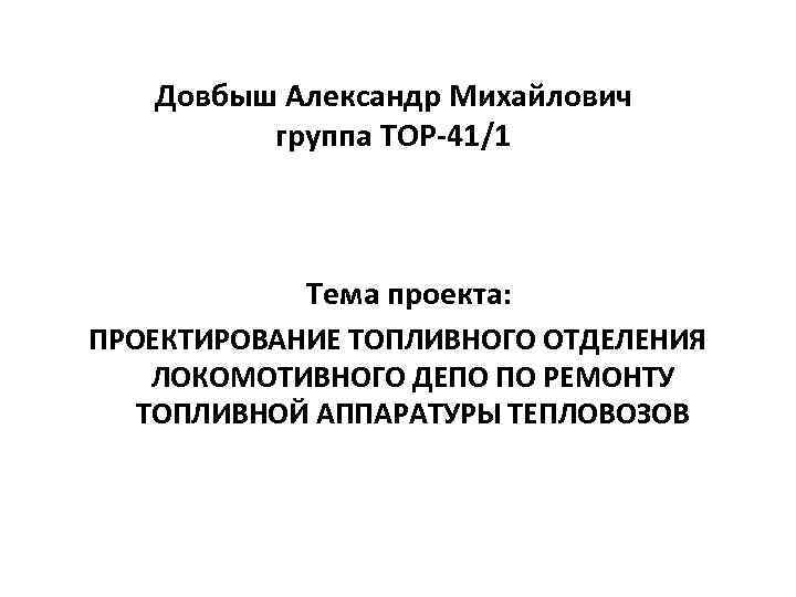 Довбыш Александр Михайлович группа ТОР-41/1 Тема проекта: ПРОЕКТИРОВАНИЕ ТОПЛИВНОГО ОТДЕЛЕНИЯ ЛОКОМОТИВНОГО ДЕПО ПО РЕМОНТУ