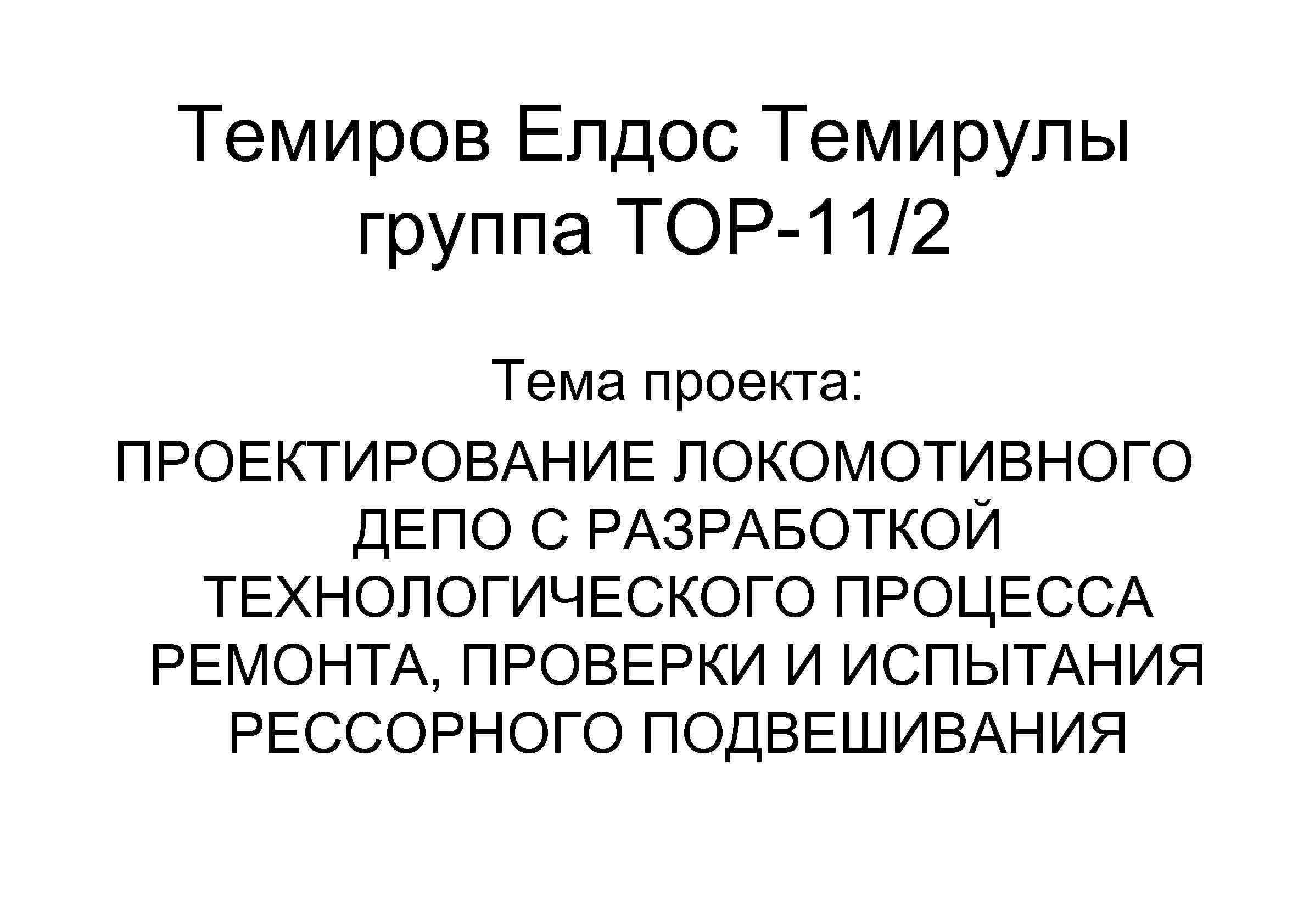 Темиров Елдос Темирулы группа ТОР-11/2 Тема проекта: ПРОЕКТИРОВАНИЕ ЛОКОМОТИВНОГО ДЕПО С РАЗРАБОТКОЙ ТЕХНОЛОГИЧЕСКОГО ПРОЦЕССА