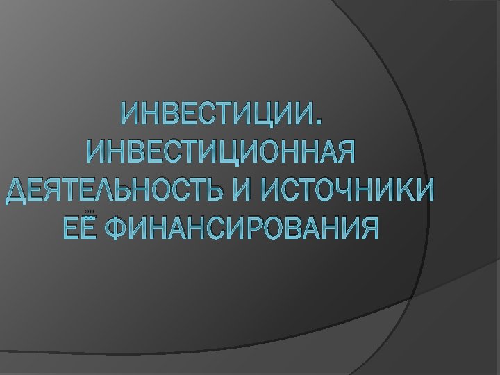 ИНВЕСТИЦИИ. ИНВЕСТИЦИОННАЯ ДЕЯТЕЛЬНОСТЬ И ИСТОЧНИКИ ЕЁ ФИНАНСИРОВАНИЯ 