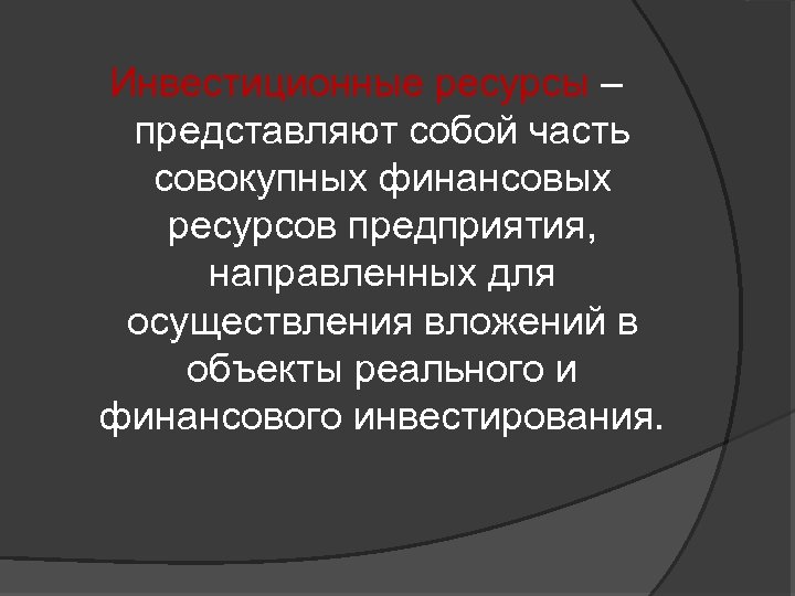Инвестиционные ресурсы – представляют собой часть совокупных финансовых ресурсов предприятия, направленных для осуществления вложений