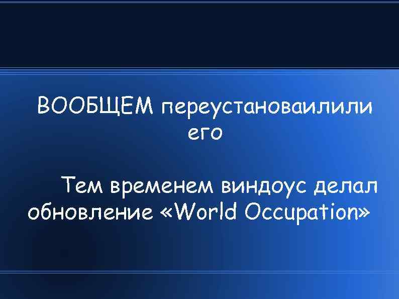 ВООБЩЕМ переустановаилили его Тем временем виндоус делал обновление «World Occupation» 
