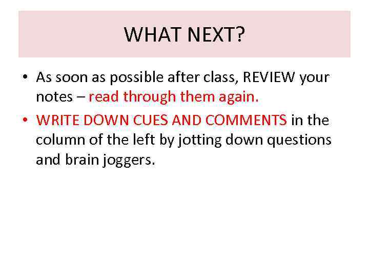 WHAT NEXT? • As soon as possible after class, REVIEW your notes – read