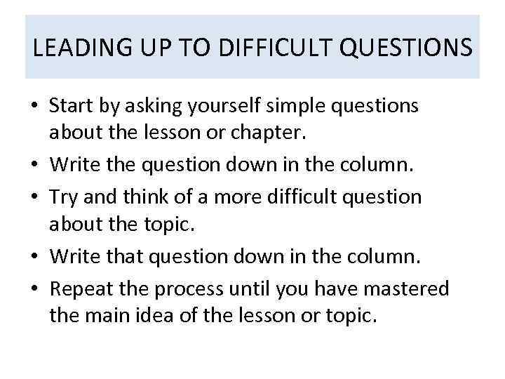 LEADING UP TO DIFFICULT QUESTIONS • Start by asking yourself simple questions about the