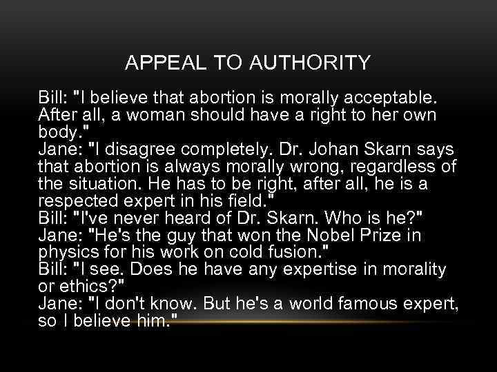 APPEAL TO AUTHORITY Bill: "I believe that abortion is morally acceptable. After all, a