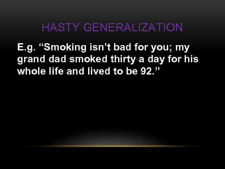 HASTY GENERALIZATION E. g. “Smoking isn’t bad for you; my grand dad smoked thirty