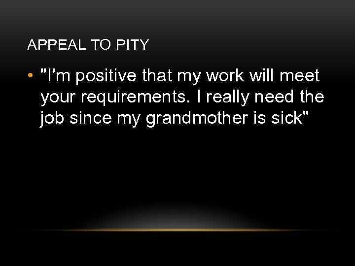 APPEAL TO PITY • "I'm positive that my work will meet your requirements. I