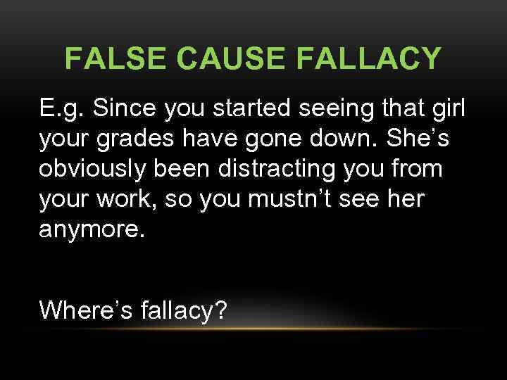 FALSE CAUSE FALLACY E. g. Since you started seeing that girl your grades have