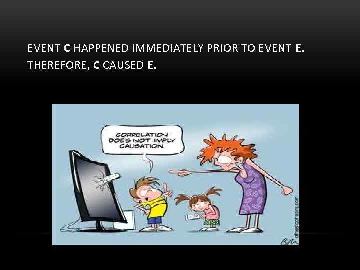 EVENT C HAPPENED IMMEDIATELY PRIOR TO EVENT E. THEREFORE, C CAUSED E. 