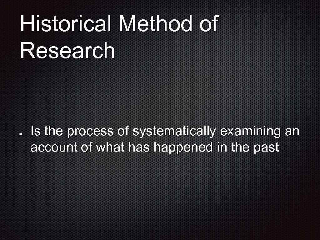 Historical Method of Research Is the process of systematically examining an account of what
