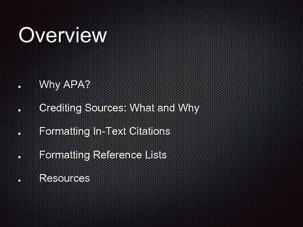 Overview Why APA? Crediting Sources: What and Why Formatting In-Text Citations Formatting Reference Lists