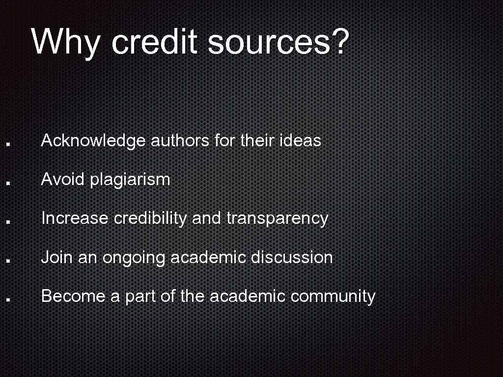 Why credit sources? Acknowledge authors for their ideas Avoid plagiarism Increase credibility and transparency