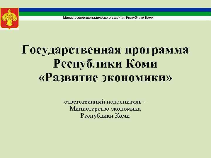 Министерство экономического развития Республики Коми Государственная программа Республики Коми «Развитие экономики» ответственный исполнитель –