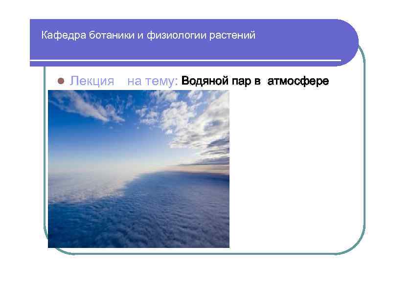 Кафедра ботаники и физиологии растений Лекция на тему: Водяной пар в атмосфере 