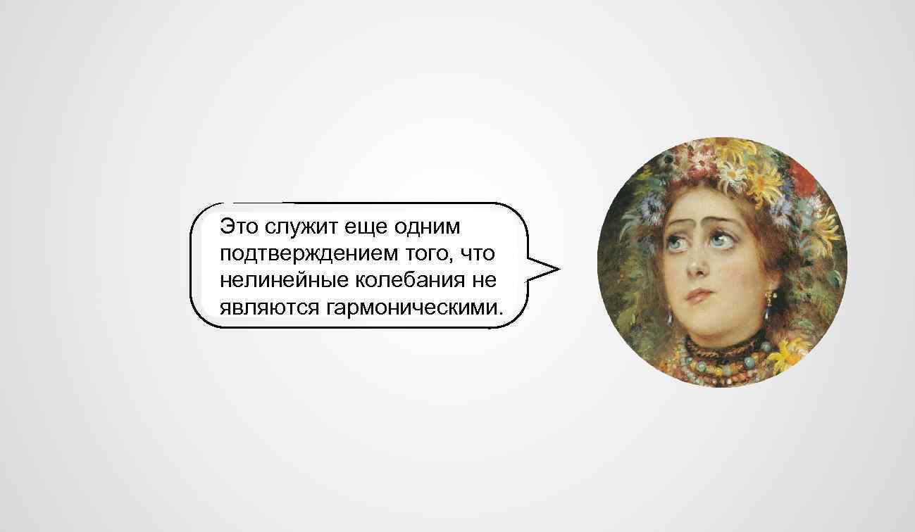 Это служит еще одним подтверждением того, что нелинейные колебания не являются гармоническими. 