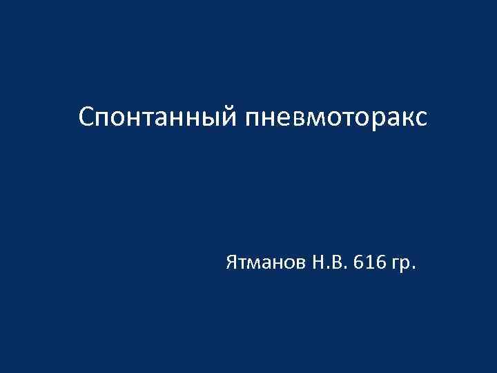 Спонтанный пневмоторакс Ятманов Н. В. 616 гр. 