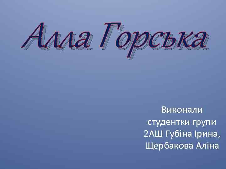 Алла Горська Виконали студентки групи 2 АШ Губіна Ірина, Щербакова Аліна 