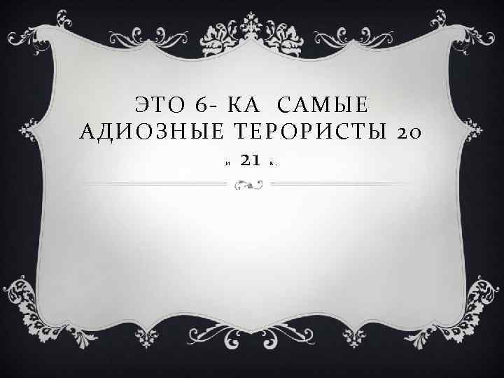 ЭТО 6 - КА САМЫЕ АДИОЗНЫЕ ТЕРОРИСТЫ 20 21 И В. 