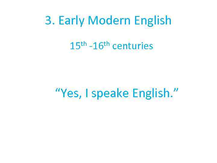 3. Early Modern English 15 th -16 th centuries “Yes, I speake English. ”