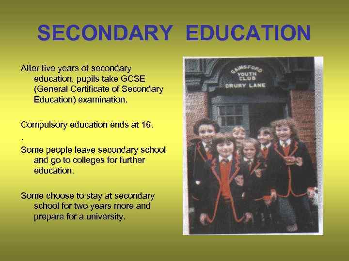 SECONDARY EDUCATION After five years of secondary education, pupils take GCSE (General Certificate of