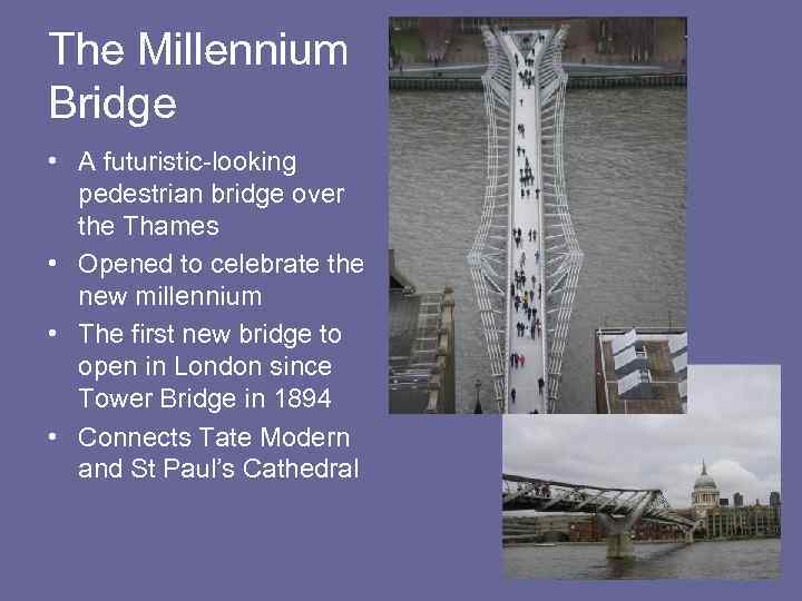 The Millennium Bridge • A futuristic-looking pedestrian bridge over the Thames • Opened to
