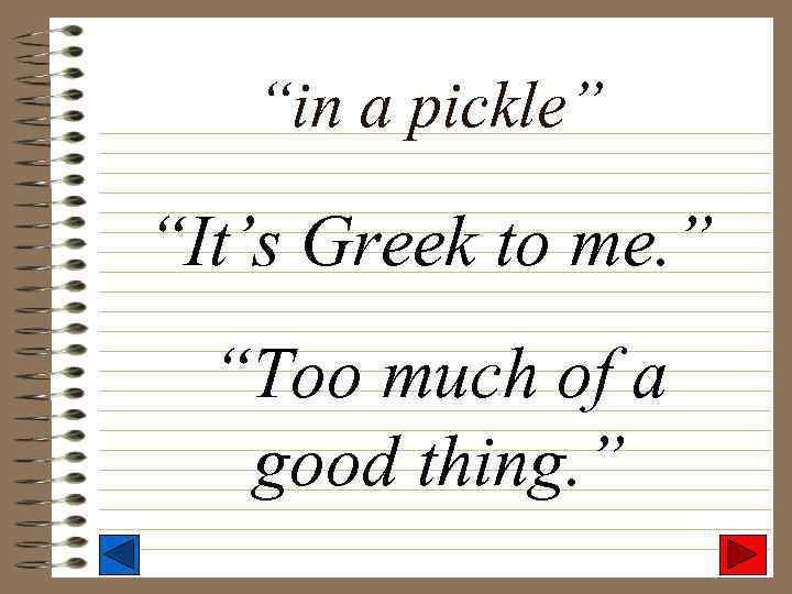 “in a pickle” “It’s Greek to me. ” “Too much of a good thing.