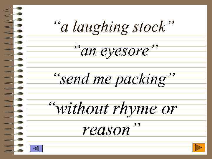 “a laughing stock” “an eyesore” “send me packing” “without rhyme or reason” 