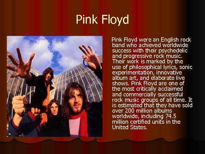 Pink Floyd were an English rock band who achieved worldwide success with their psychedelic